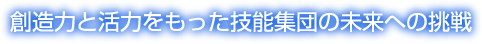 創造力と活力をもった技能集団の未来への挑戦